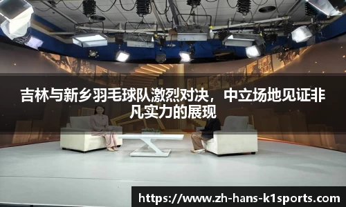 吉林与新乡羽毛球队激烈对决,中立场地见证非凡实力的展现
